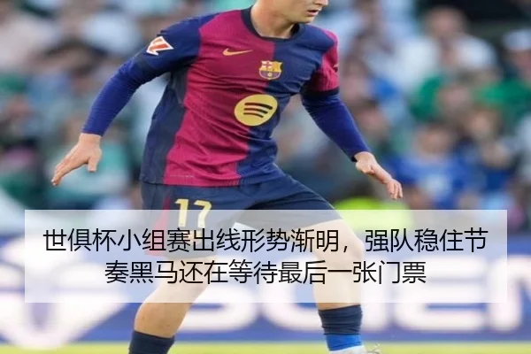 世俱杯小组赛出线形势渐明，强队稳住节奏黑马还在等待最后一张门票